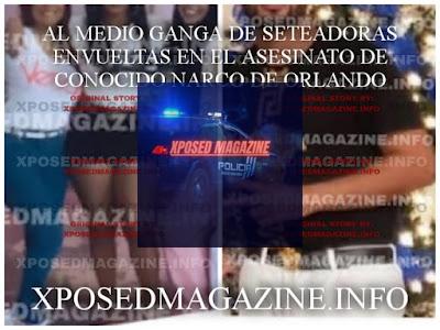 AL MEDIO GANGA DE SETEADORAS ENVUELTAS EN EL ASESINATO DE CONOCIDO NARCO DE ORLANDO
