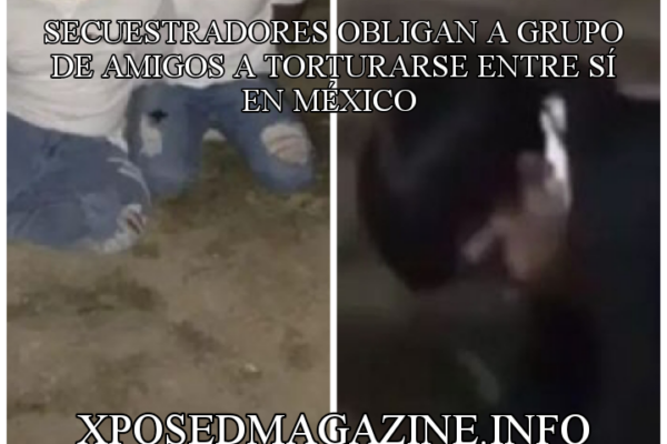 SECUESTRADORES OBLIGAN A GRUPO DE AMIGOS A TORTURARSE ENTRE SÍ EN MÉXICO