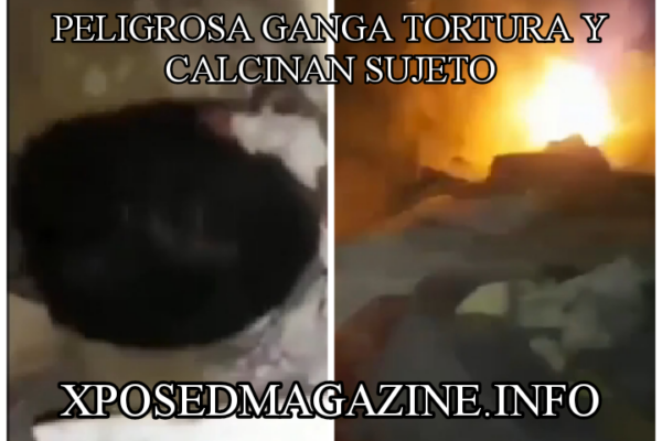 PELIGROSA GANGA TORTURA Y CALCINAN SUJETO