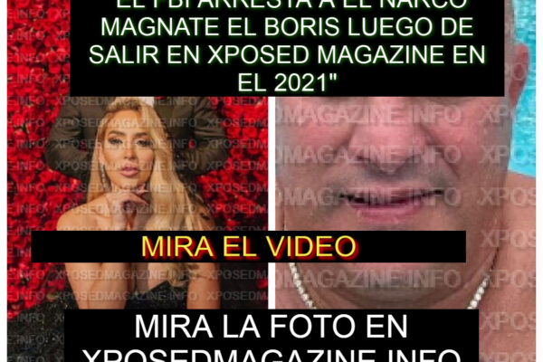 “EL FBI ARRESTA A EL NARCO MAGNATE EL BORIS LUEGO DE SALIR EN XPOSED MAGAZINE EN EL 2021”