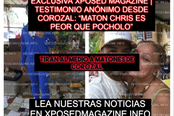 EXCLUSIVA XPOSED MAGAZINE | TESTIMONIO ANÓNIMO DESDE COROZAL: “MATON CHRIS ES PEOR QUE POCHOLO”